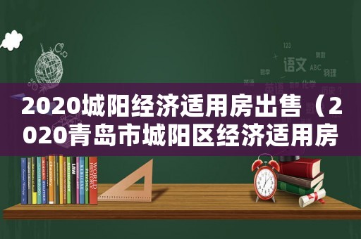 2020城陽經(jīng)濟(jì)適用房出售（2020青島市城陽區(qū)經(jīng)濟(jì)適用房）