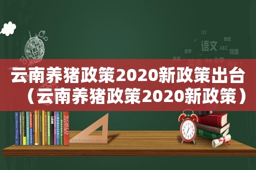 云南養(yǎng)豬政策2020新政策出臺(tái)（云南養(yǎng)豬政策2020新政策）