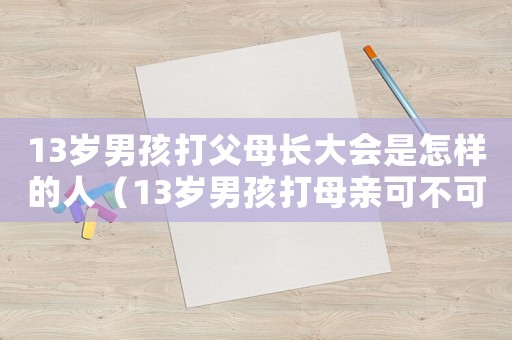 13歲男孩打父母長大會是怎樣的人（13歲男孩打母親可不可以報(bào)警）
