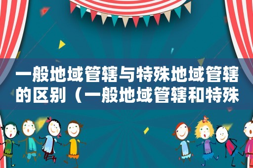 一般地域管轄與特殊地域管轄的區(qū)別（一般地域管轄和特殊地域管轄）