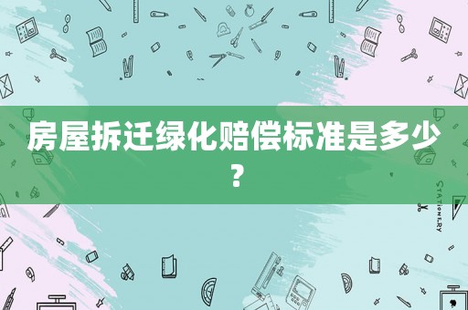 房屋拆遷綠化賠償標(biāo)準(zhǔn)是多少？