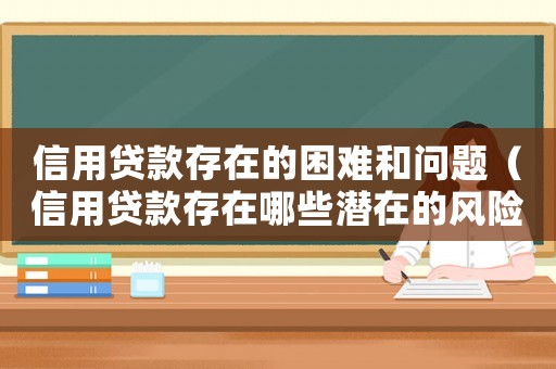 信用貸款存在的困難和問題（信用貸款存在哪些潛在的風(fēng)險(xiǎn)問題）