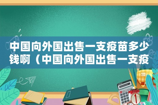 中國向外國出售一支疫苗多少錢啊（中國向外國出售一支疫苗多少錢）