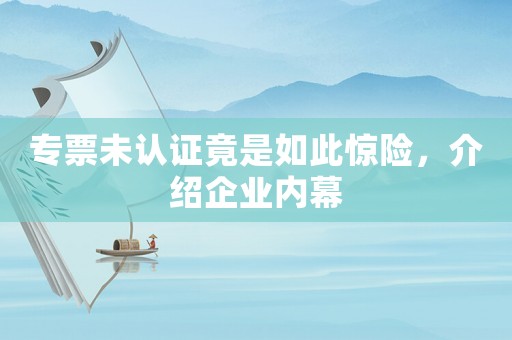 專票未認(rèn)證竟是如此驚險，介紹企業(yè)內(nèi)幕