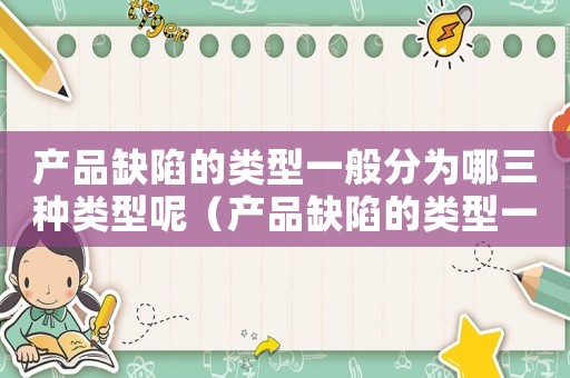 產(chǎn)品缺陷的類型一般分為哪三種類型呢（產(chǎn)品缺陷的類型一般分為哪三種）