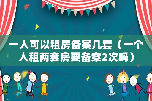 一人可以租房備案幾套（一個(gè)人租兩套房要備案2次嗎）
