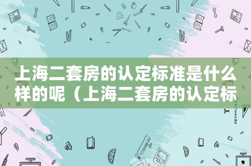 上海二套房的認(rèn)定標(biāo)準(zhǔn)是什么樣的呢（上海二套房的認(rèn)定標(biāo)準(zhǔn)是什么樣的）