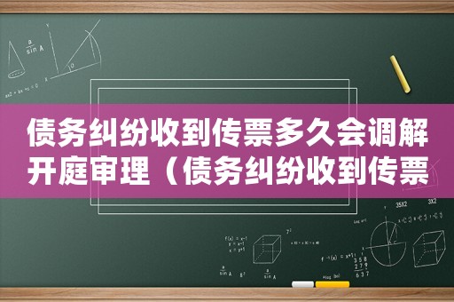 債務(wù)糾紛收到傳票多久會調(diào)解開庭審理（債務(wù)糾紛收到傳票多久會調(diào)解開庭）