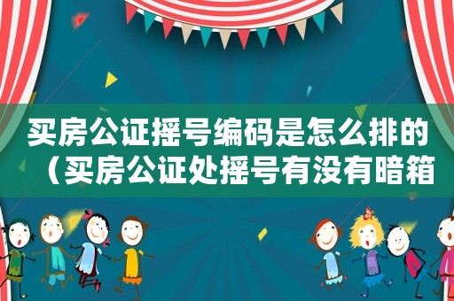買(mǎi)房公證搖號(hào)編碼是怎么排的（買(mǎi)房公證處搖號(hào)有沒(méi)有暗箱操作）