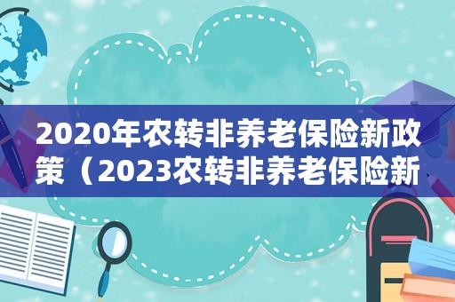 2020年農(nóng)轉(zhuǎn)非養(yǎng)老保險(xiǎn)新政策（2023農(nóng)轉(zhuǎn)非養(yǎng)老保險(xiǎn)新政策是什么）