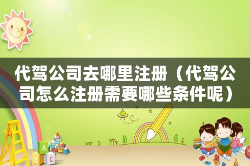 代駕公司去哪里注冊(cè)（代駕公司怎么注冊(cè)需要哪些條件呢）