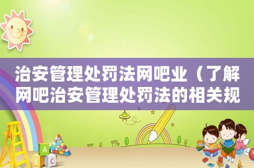 治安管理處罰法網(wǎng)吧業(yè)（了解網(wǎng)吧治安管理處罰法的相關(guān)規(guī)定）