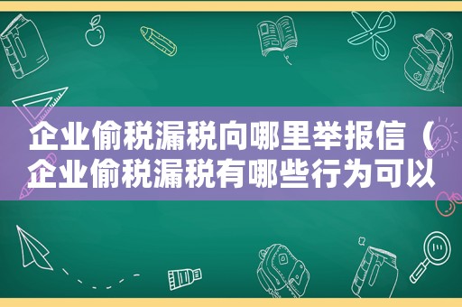 企業(yè)偷稅漏稅向哪里舉報信（企業(yè)偷稅漏稅有哪些行為可以舉報）