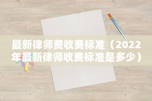 最新律師費(fèi)收費(fèi)標(biāo)準(zhǔn)（2022年最新律師收費(fèi)標(biāo)準(zhǔn)是多少）