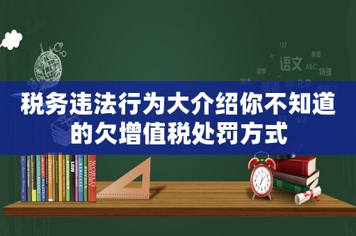 稅務(wù)違法行為大介紹你不知道的欠增值稅處罰方式