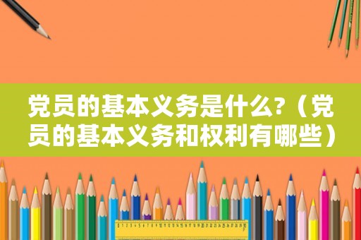 黨員的基本義務(wù)是什么?（黨員的基本義務(wù)和權(quán)利有哪些）