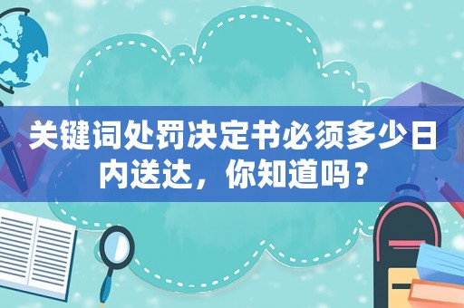 關(guān)鍵詞處罰決定書(shū)必須多少日內(nèi)送達(dá)，你知道嗎？