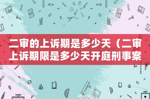 二審的上訴期是多少天（二審上訴期限是多少天開(kāi)庭刑事案件）