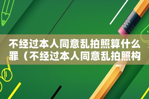 不經(jīng)過(guò)本人同意亂拍照算什么罪（不經(jīng)過(guò)本人同意亂拍照構(gòu)成什么罪）