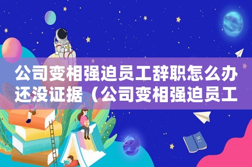 公司變相強迫員工辭職怎么辦還沒證據(jù)（公司變相強迫員工辭職怎么辦）