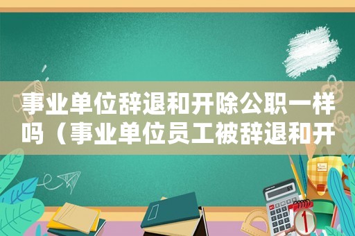 事業(yè)單位辭退和開除公職一樣嗎（事業(yè)單位員工被辭退和開除有區(qū)別嗎?）