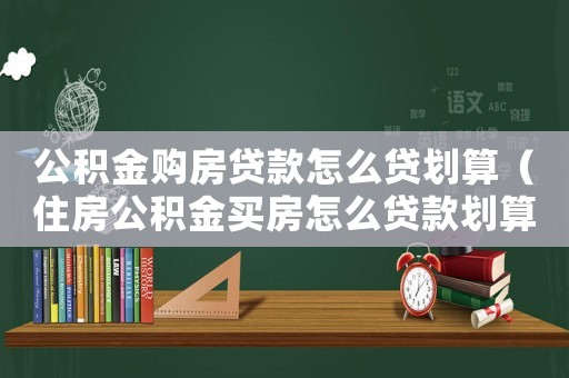 公積金購房貸款怎么貸劃算（住房公積金買房怎么貸款劃算）