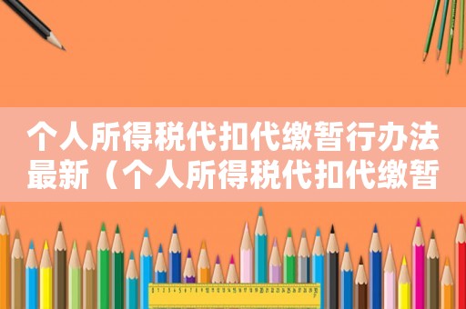個(gè)人所得稅代扣代繳暫行辦法最新（個(gè)人所得稅代扣代繳暫行辦法）