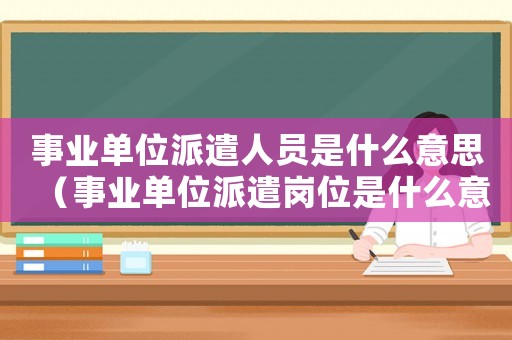 事業(yè)單位派遣人員是什么意思（事業(yè)單位派遣崗位是什么意思）