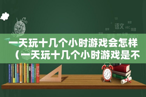 一天玩十幾個(gè)小時(shí)游戲會(huì)怎樣（一天玩十幾個(gè)小時(shí)游戲是不是廢了）