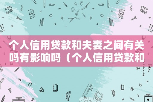 個(gè)人信用貸款和夫妻之間有關(guān)嗎有影響嗎（個(gè)人信用貸款和夫妻之間有關(guān)嗎）