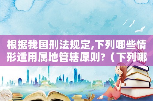 根據(jù)我國刑法規(guī)定,下列哪些情形適用屬地管轄原則?（下列哪些情形適用屬地管轄原則）