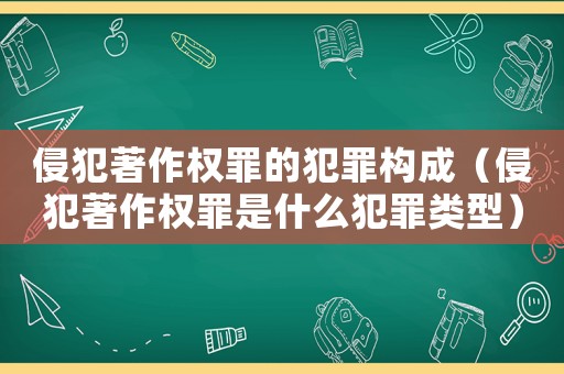 侵犯著作權(quán)罪的犯罪構(gòu)成（侵犯著作權(quán)罪是什么犯罪類型）