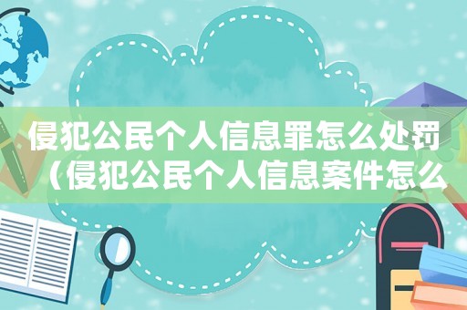 侵犯公民個人信息罪怎么處罰（侵犯公民個人信息案件怎么處罰的）