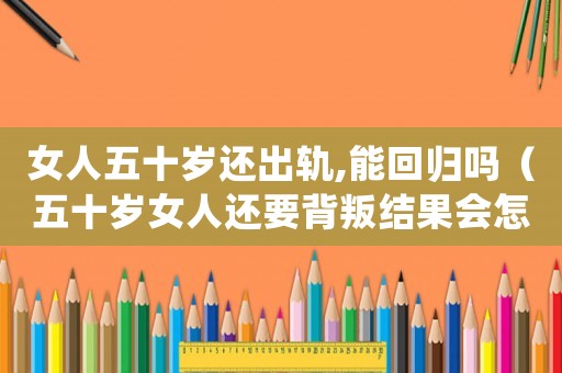 女人五十歲還出軌,能回歸嗎（五十歲女人還要背叛結(jié)果會怎樣）