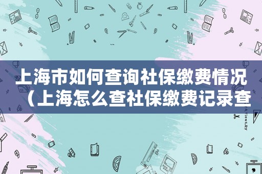 上海市如何查詢社保繳費(fèi)情況（上海怎么查社保繳費(fèi)記錄查詢）