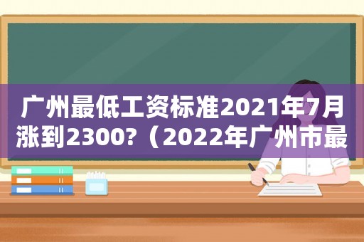 廣州最低工資標(biāo)準(zhǔn)2021年7月漲到2300?（2022年廣州市最低工資標(biāo)準(zhǔn)）