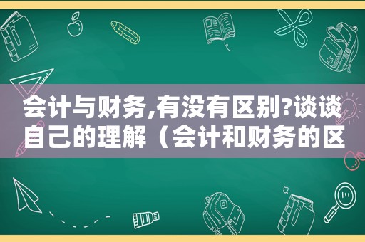 會(huì)計(jì)與財(cái)務(wù),有沒有區(qū)別?談?wù)勛约旱睦斫猓〞?huì)計(jì)和財(cái)務(wù)的區(qū)別分別負(fù)責(zé)什么）