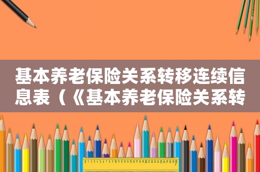 基本養(yǎng)老保險關系轉移連續(xù)信息表（《基本養(yǎng)老保險關系轉移接續(xù)信息表》）