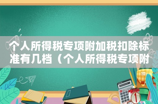 個人所得稅專項附加稅扣除標準有幾檔（個人所得稅專項附加扣除辦法分幾檔）