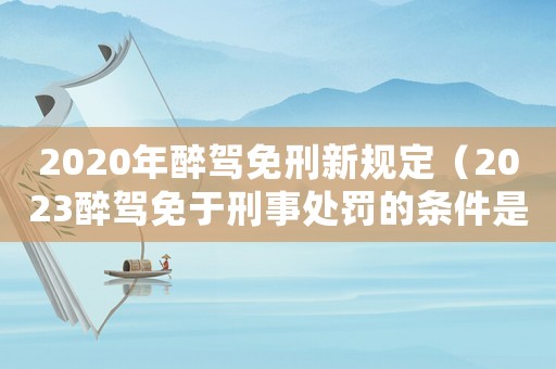 2020年醉駕免刑新規(guī)定（2023醉駕免于刑事處罰的條件是）