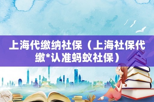 上海代繳納社保（上海社保代繳*認(rèn)準(zhǔn)螞蟻社保）