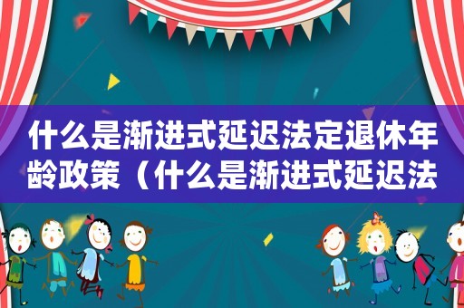 什么是漸進(jìn)式延遲法定退休年齡政策（什么是漸進(jìn)式延遲法定退休年齡）