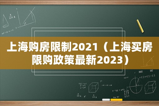 上海購(gòu)房限制2021（上海買(mǎi)房限購(gòu)政策最新2023）