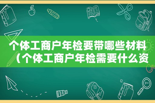 個體工商戶年檢要帶哪些材料（個體工商戶年檢需要什么資料）