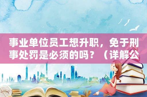 事業(yè)單位員工想升職，免于刑事處罰是必須的嗎？（詳解公務(wù)員升遷規(guī)定）