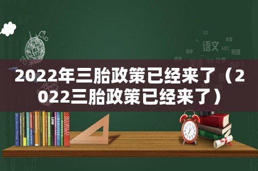 2022年三胎政策已經(jīng)來了（2022三胎政策已經(jīng)來了）