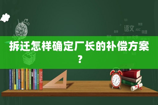拆遷怎樣確定廠長的補償方案？