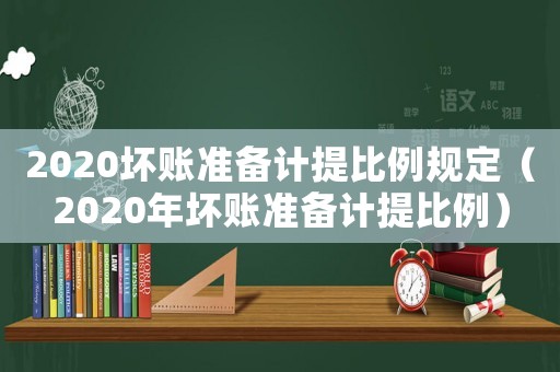 2020壞賬準備計提比例規(guī)定（2020年壞賬準備計提比例）