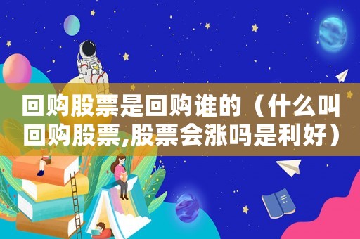 回購股票是回購誰的（什么叫回購股票,股票會(huì)漲嗎是利好）