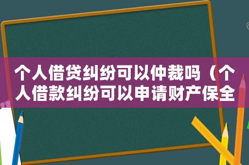 個人借貸糾紛可以仲裁嗎（個人借款糾紛可以申請財產(chǎn)保全嗎）